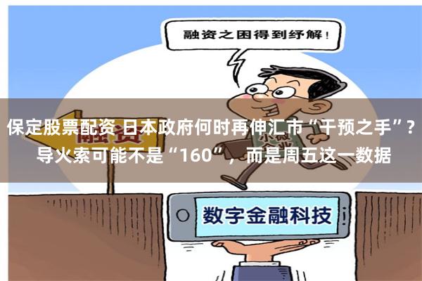 保定股票配资 日本政府何时再伸汇市“干预之手”? 导火索可能不是“160”，而是周五这一数据
