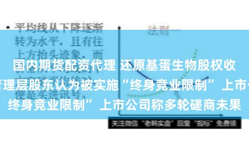 国内期货配资代理 还原基蛋生物股权收购纠纷：子公司管理层股东认为被实施“终身竞业限制” 上市公司称多轮磋商未果