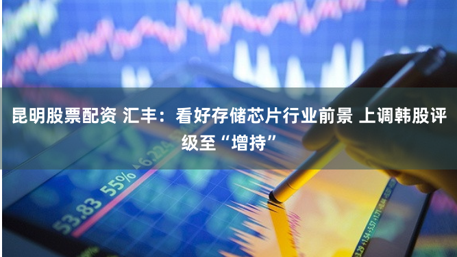 昆明股票配资 汇丰：看好存储芯片行业前景 上调韩股评级至“增持”