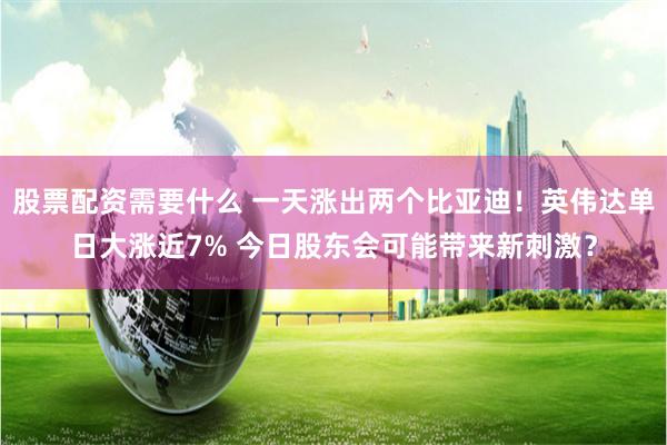 股票配资需要什么 一天涨出两个比亚迪！英伟达单日大涨近7% 今日股东会可能带来新刺激？