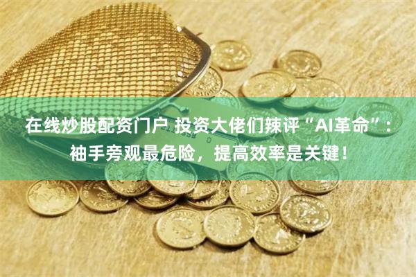 在线炒股配资门户 投资大佬们辣评“AI革命”：袖手旁观最危险，提高效率是关键！