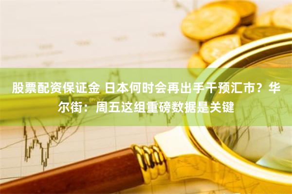 股票配资保证金 日本何时会再出手干预汇市？华尔街：周五这组重磅数据是关键