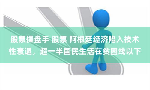 股票操盘手 股票 阿根廷经济陷入技术性衰退，超一半国民生活在贫困线以下