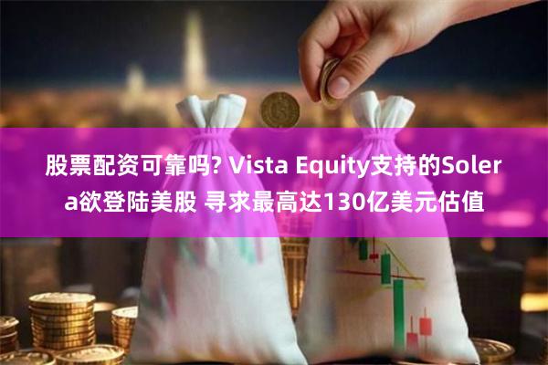 股票配资可靠吗? Vista Equity支持的Solera欲登陆美股 寻求最高达130亿美元估值