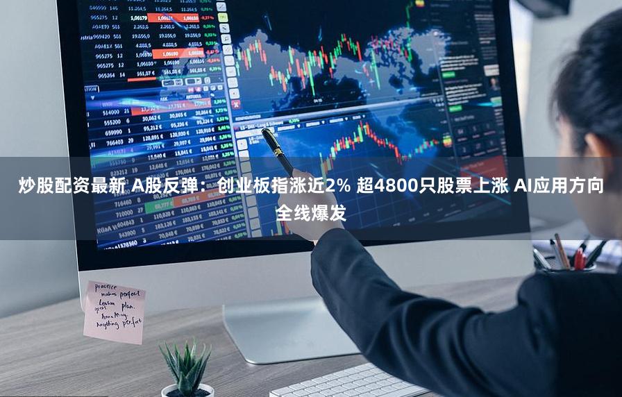 炒股配资最新 A股反弹：创业板指涨近2% 超4800只股票上涨 AI应用方向全线爆发