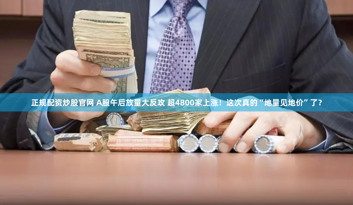 正规配资炒股官网 A股午后放量大反攻 超4800家上涨！这次真的“地量见地价”了？