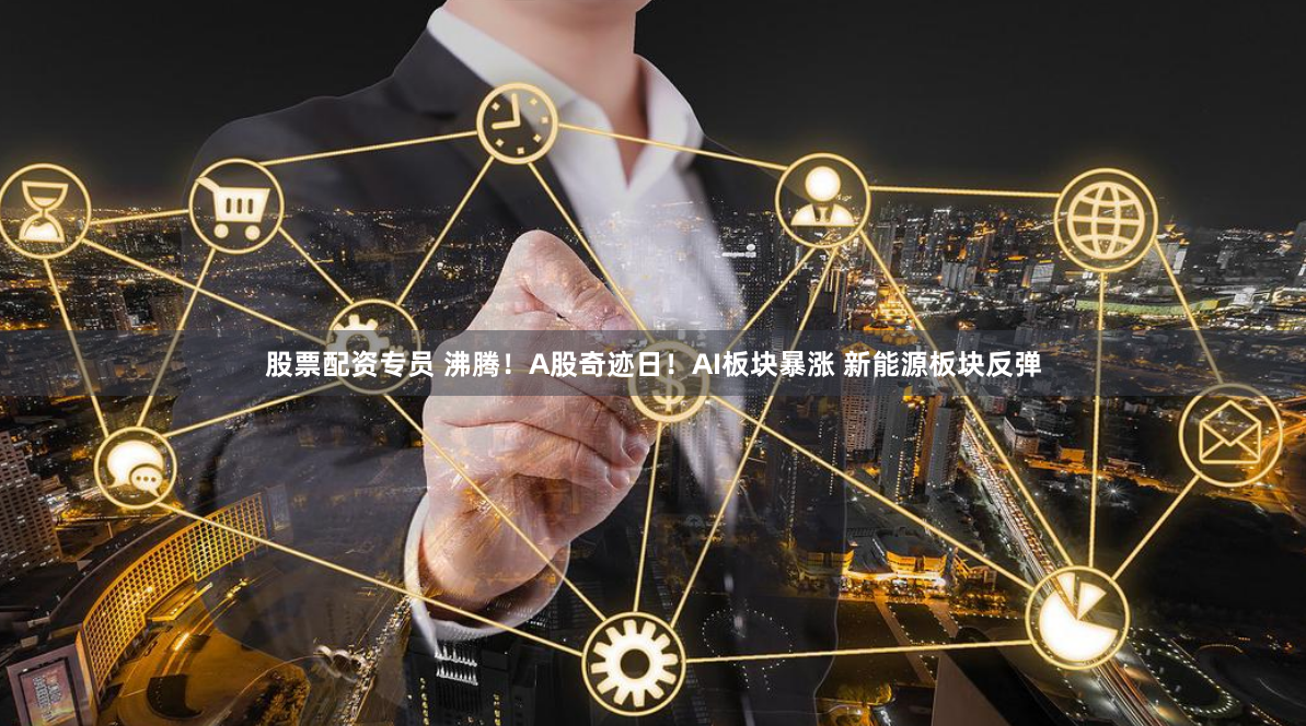 股票配资专员 沸腾！A股奇迹日！AI板块暴涨 新能源板块反弹