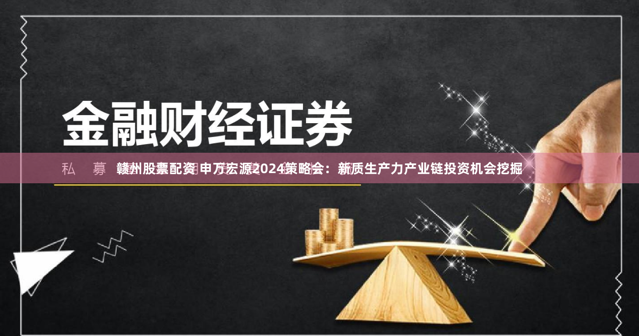 赣州股票配资 申万宏源2024策略会：新质生产力产业链投资机会挖掘