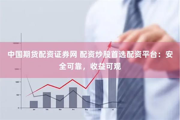 中国期货配资证券网 配资炒股首选配资平台：安全可靠，收益可观