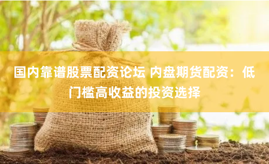 国内靠谱股票配资论坛 内盘期货配资：低门槛高收益的投资选择