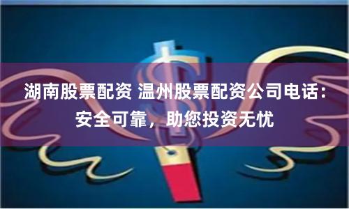 湖南股票配资 温州股票配资公司电话：安全可靠，助您投资无忧