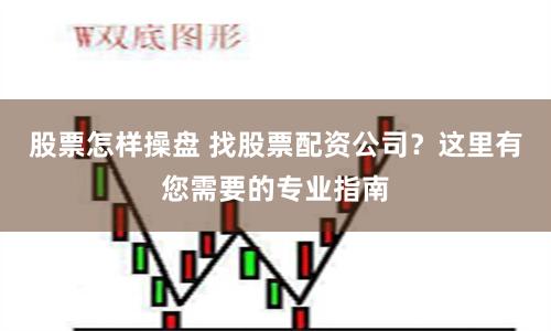 股票怎样操盘 找股票配资公司？这里有您需要的专业指南