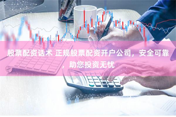 股票配资话术 正规股票配资开户公司，安全可靠，助您投资无忧