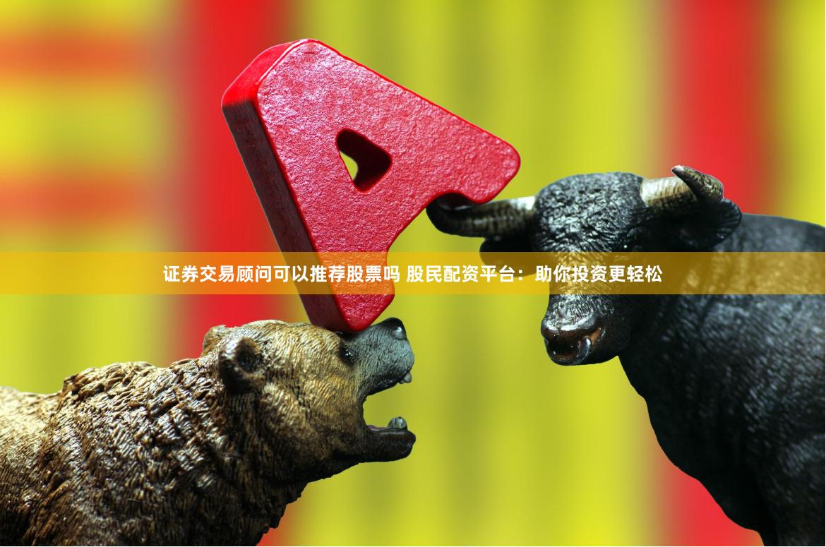 证券交易顾问可以推荐股票吗 股民配资平台:助你投资更轻松