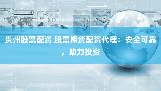 贵州股票配资 股票期货配资代理：安全可靠，助力投资