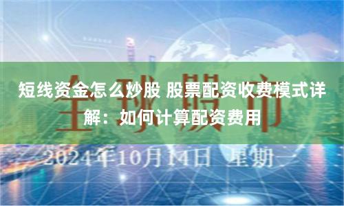 短线资金怎么炒股 股票配资收费模式详解：如何计算配资费用