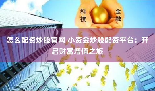 怎么配资炒股官网 小资金炒股配资平台：开启财富增值之旅