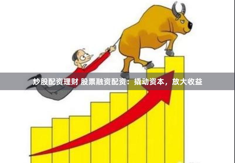 炒股配资理财 股票融资配资：撬动资本，放大收益