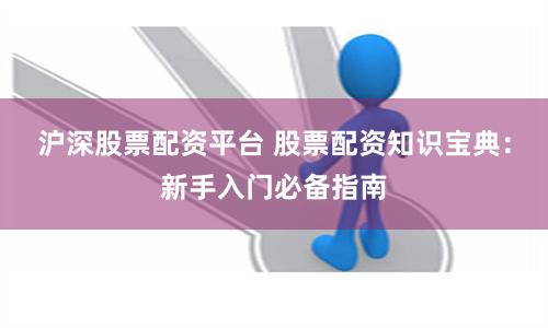 沪深股票配资平台 股票配资知识宝典：新手入门必备指南