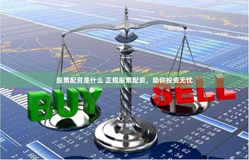 股票配资是什么 正规股票配资，助你投资无忧