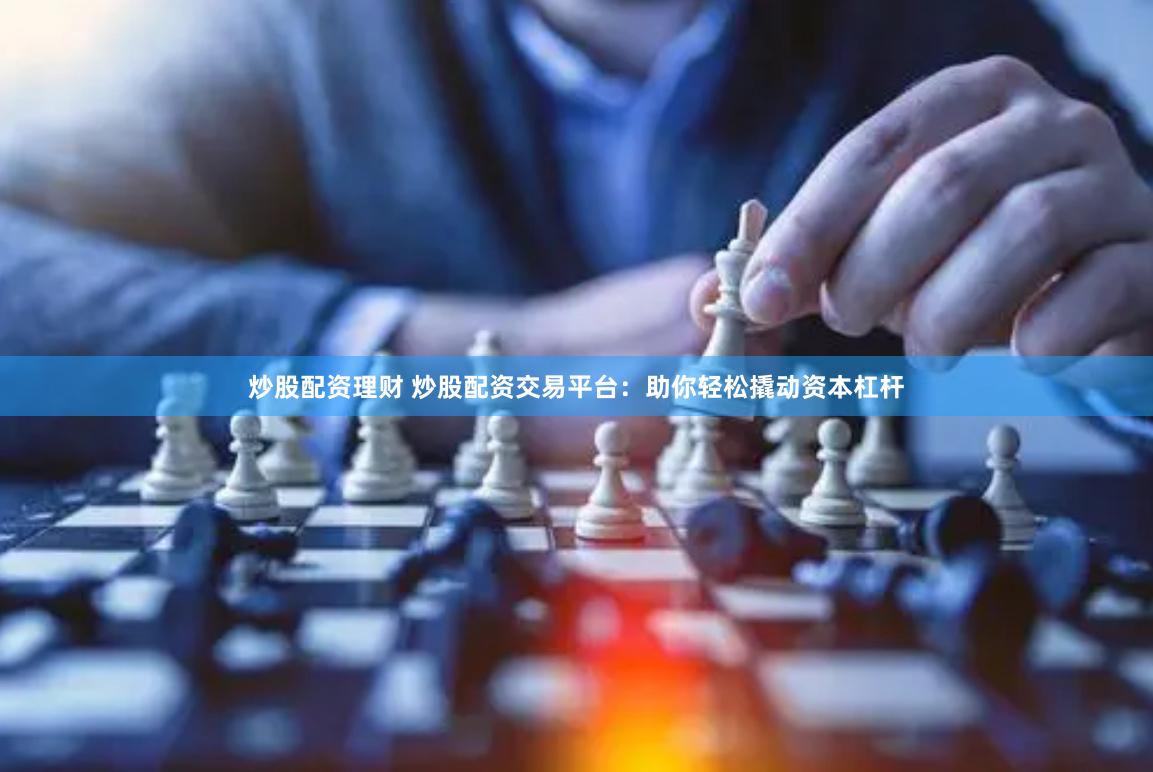 炒股配资理财 炒股配资交易平台：助你轻松撬动资本杠杆