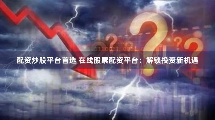 配资炒股平台首选 在线股票配资平台：解锁投资新机遇