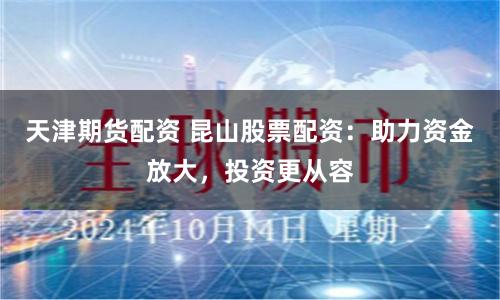 天津期货配资 昆山股票配资：助力资金放大，投资更从容