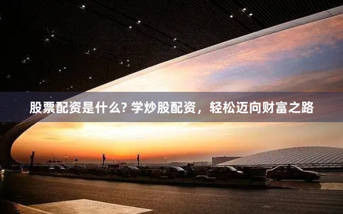 股票配资是什么? 学炒股配资，轻松迈向财富之路