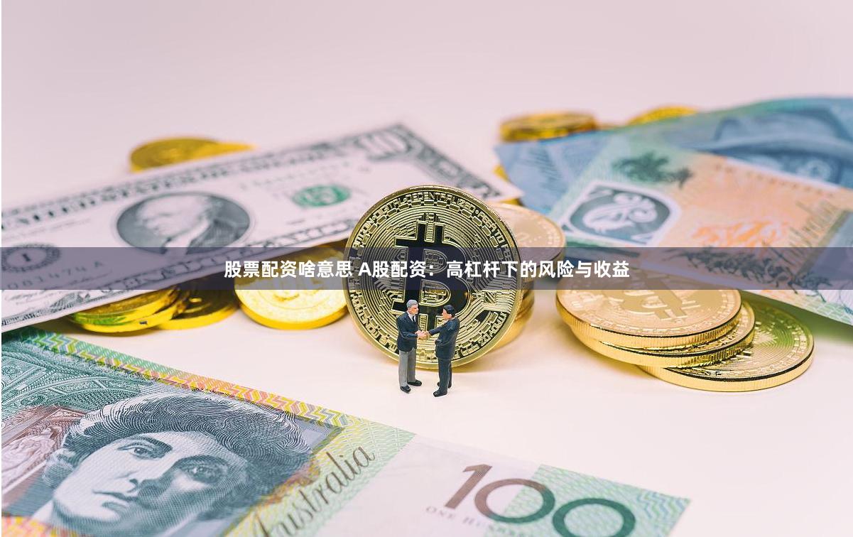 股票配资啥意思 A股配资：高杠杆下的风险与收益