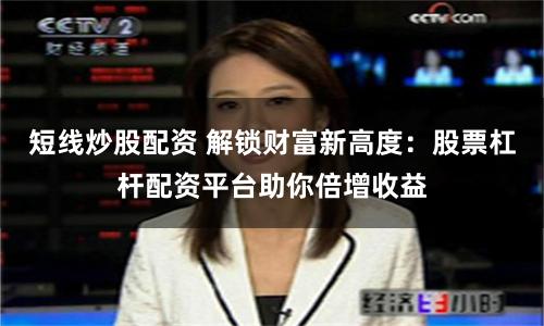 短线炒股配资 解锁财富新高度：股票杠杆配资平台助你倍增收益