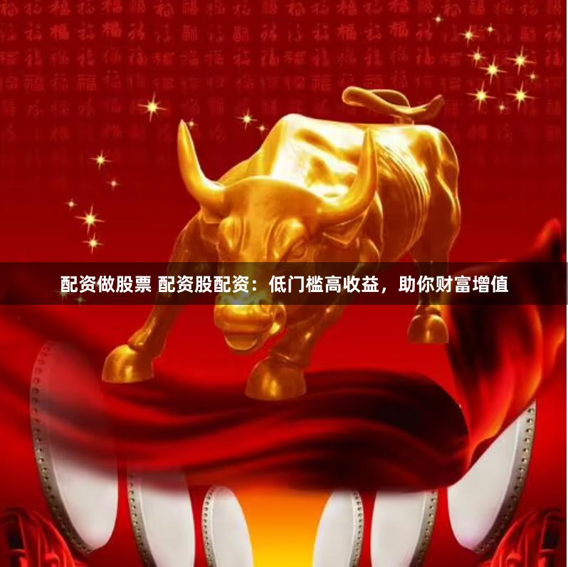 配资做股票 配资股配资：低门槛高收益，助你财富增值
