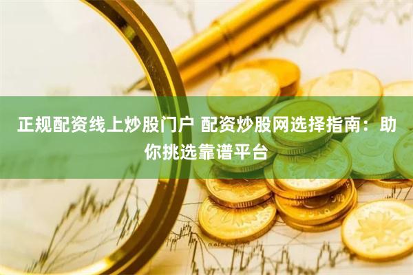 正规配资线上炒股门户 配资炒股网选择指南:助你挑选靠谱平台