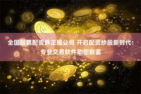 全国股票配资最正规公司 开启配资炒股新时代：专业交易软件助您致富