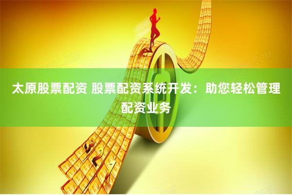 太原股票配资 股票配资系统开发：助您轻松管理配资业务