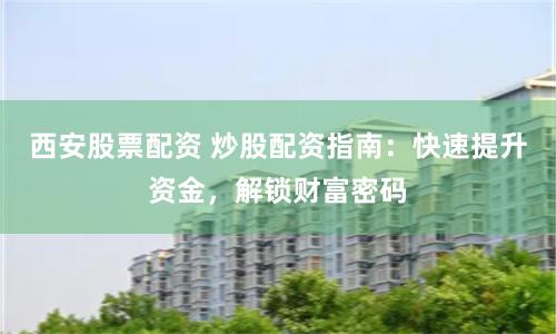 西安股票配资 炒股配资指南：快速提升资金，解锁财富密码