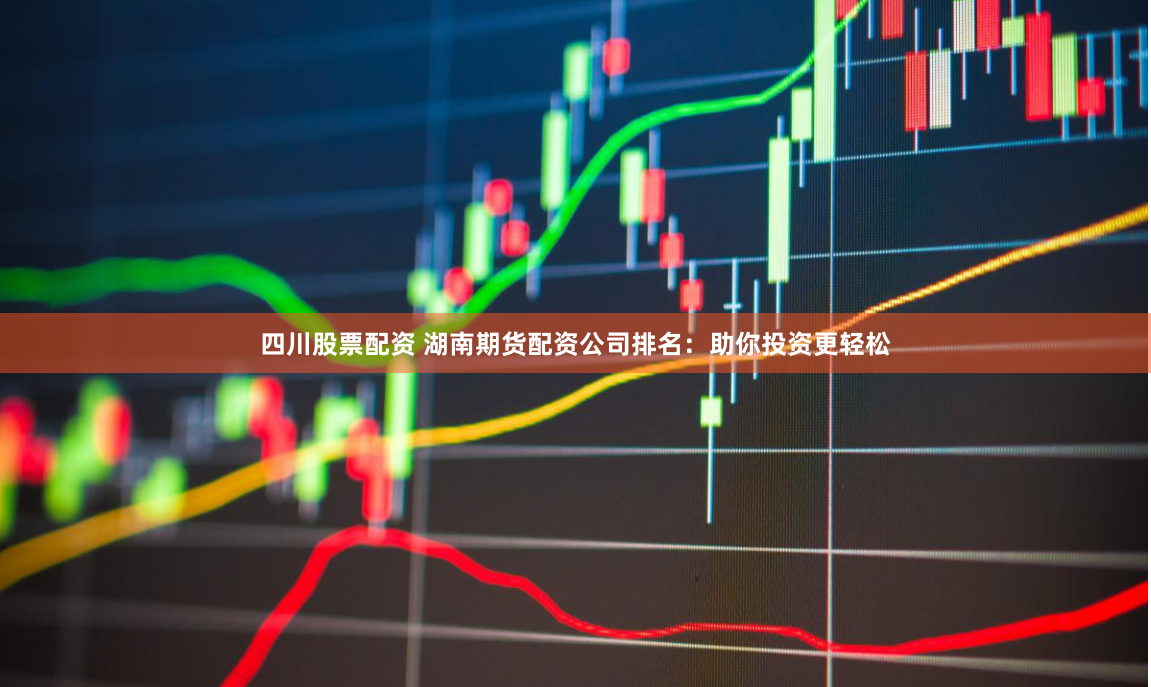 四川股票配资 湖南期货配资公司排名：助你投资更轻松