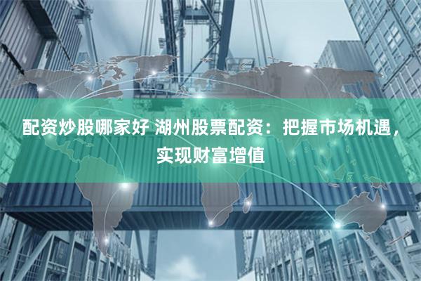 配资炒股哪家好 湖州股票配资：把握市场机遇，实现财富增值