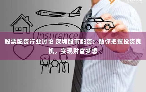 股票配资行业讨论 深圳股市配资：助你把握投资良机，实现财富梦想