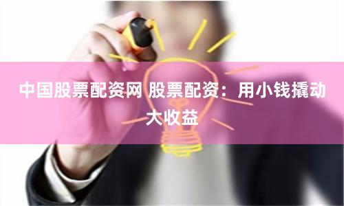 中国股票配资网 股票配资：用小钱撬动大收益