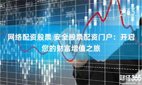 网络配资股票 安全股票配资门户：开启您的财富增值之旅