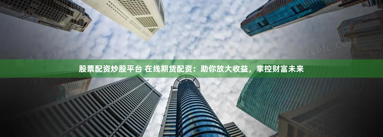 股票配资炒股平台 在线期货配资:助你放大收益,掌控财富未来
