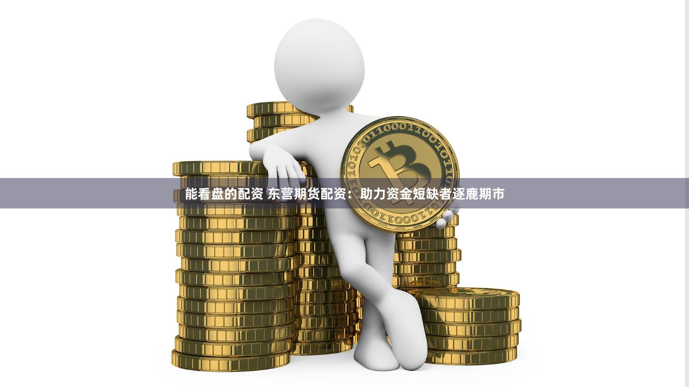能看盘的配资 东营期货配资:助力资金短缺者逐鹿期市