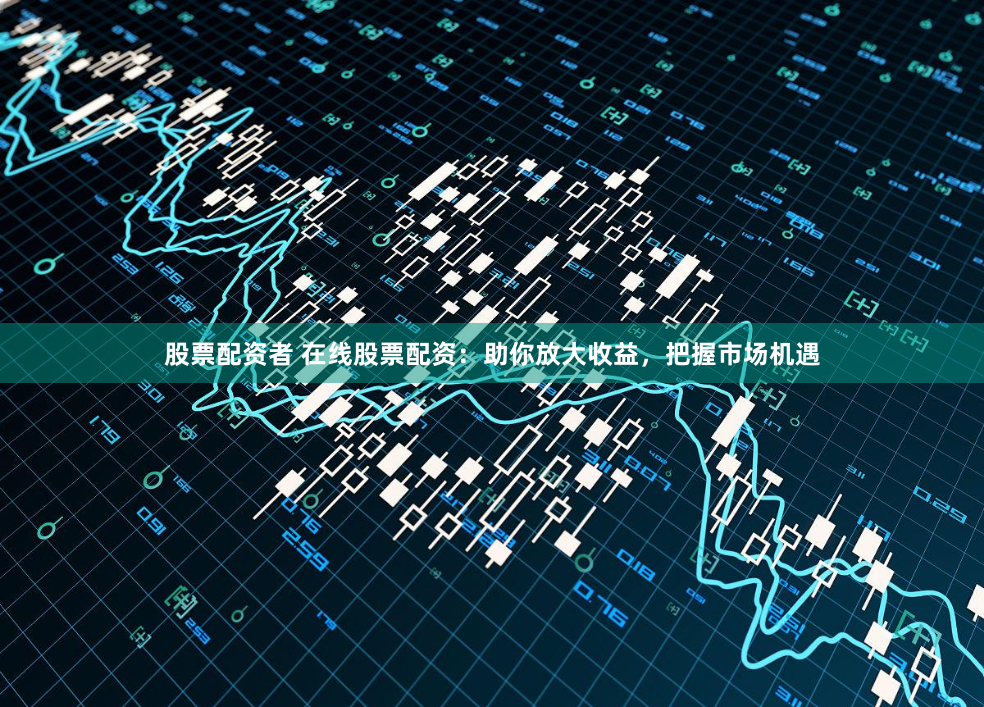 股票配资者 在线股票配资：助你放大收益，把握市场机遇