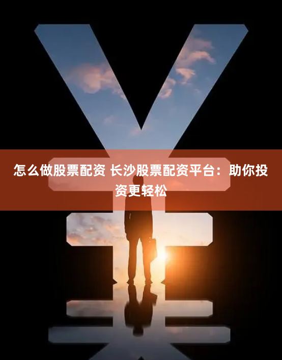 怎么做股票配资 长沙股票配资平台:助你投资更轻松