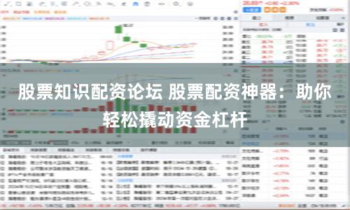 股票知识配资论坛 股票配资神器：助你轻松撬动资金杠杆