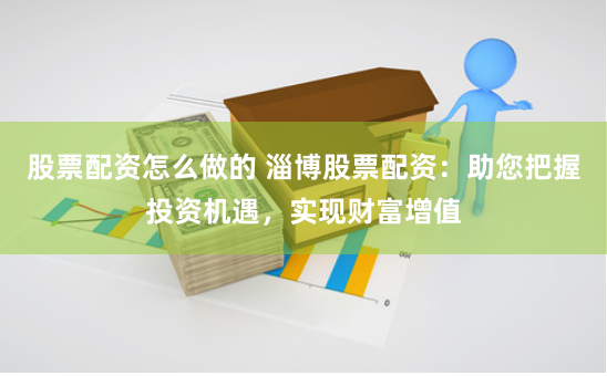 股票配资怎么做的 淄博股票配资:助您把握投资机遇,实现财富增值