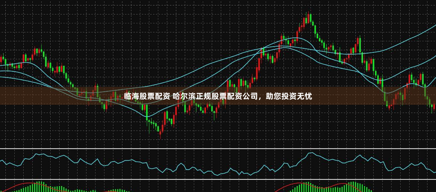 临海股票配资 哈尔滨正规股票配资公司，助您投资无忧