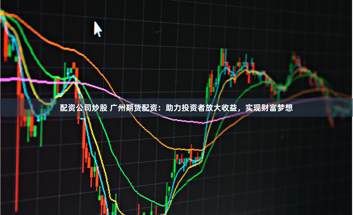 配资公司炒股 广州期货配资:助力投资者放大收益,实现财富梦想