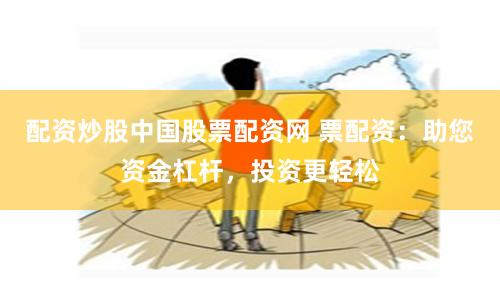 配资炒股中国股票配资网 票配资：助您资金杠杆，投资更轻松