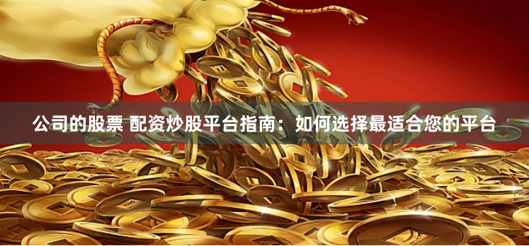 公司的股票 配资炒股平台指南:如何选择最适合您的平台